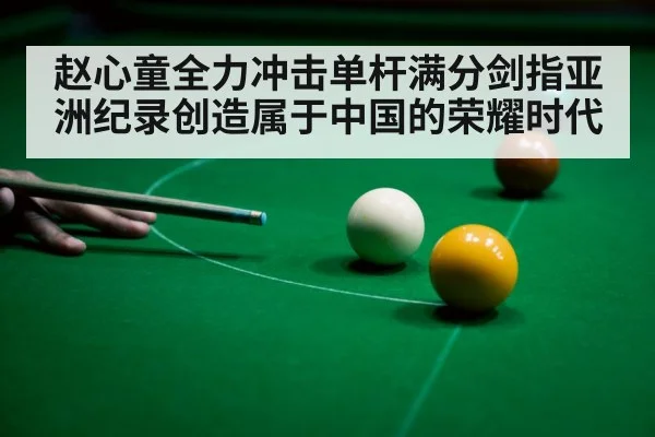 赵心童全力冲击单杆满分剑指亚洲纪录创造属于中国的荣耀时代