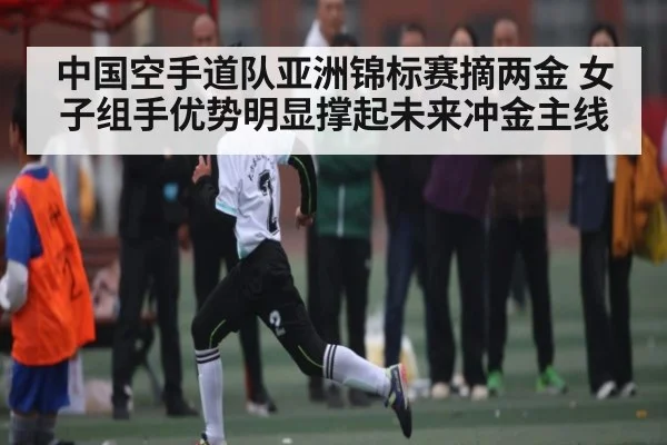 中国空手道队亚洲锦标赛摘两金 女子组手优势明显撑起未来冲金主线