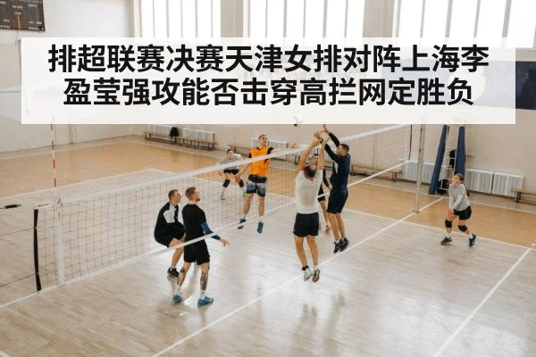 排超联赛决赛天津女排对阵上海李盈莹强攻能否击穿高拦网定胜负