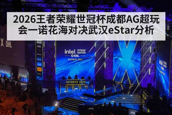 2026王者荣耀世冠杯成都AG超玩会一诺花海对决武汉eStar分析