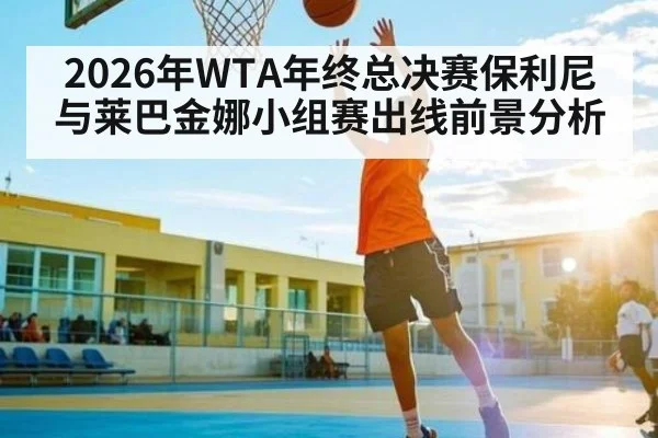 2026年WTA年终总决赛保利尼与莱巴金娜小组赛出线前景分析