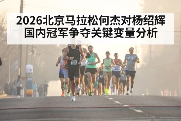 2026北京马拉松何杰对杨绍辉 国内冠军争夺关键变量分析