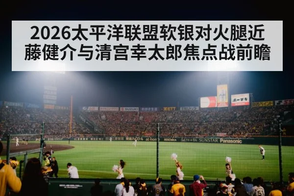 2026太平洋联盟软银对火腿近藤健介与清宫幸太郎焦点战前瞻