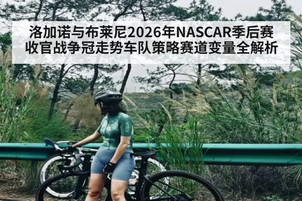 洛加诺与布莱尼2026年NASCAR季后赛收官战争冠走势车队策略赛道变量全解析（kaiyun）